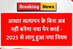 आधार सत्यापन के बिना अब नहीं बनेगा नया पैन कार्ड - 2025 से लागू हुआ नया नियम