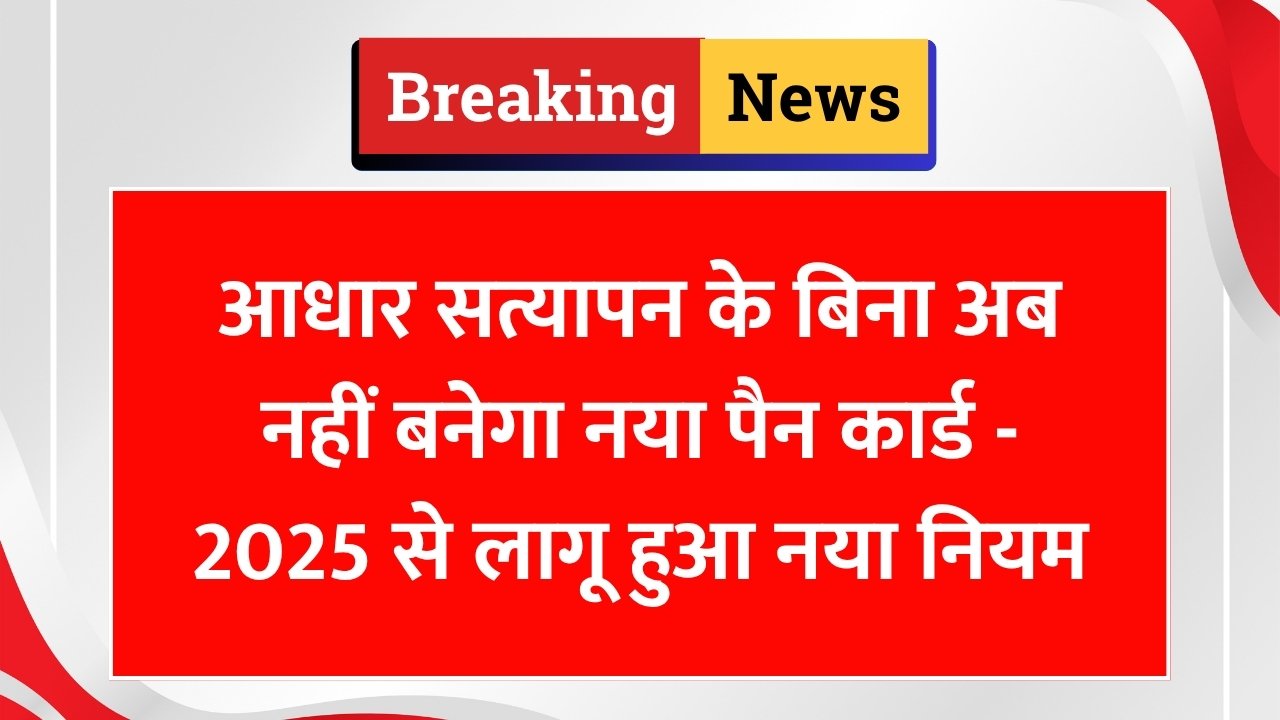 आधार सत्यापन के बिना अब नहीं बनेगा नया पैन कार्ड - 2025 से लागू हुआ नया नियम