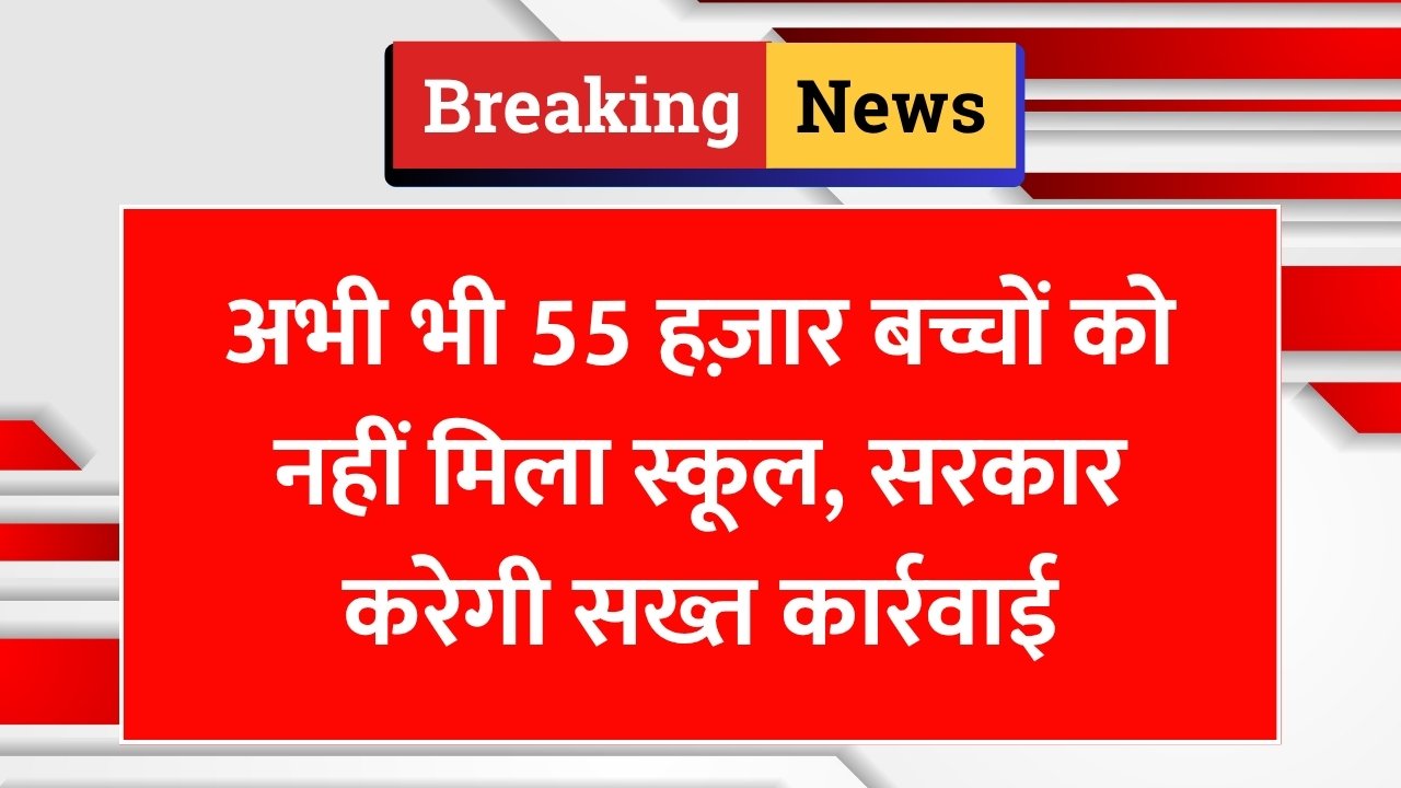 अभी भी 55 हज़ार बच्चों को नहीं मिला स्कूल, सरकार करेगी सख्त कार्रवाई
